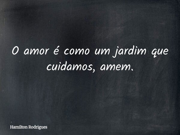 O amor é como um jardim que cuidamos, amem.... Frase de Hamilton Rodrigues.