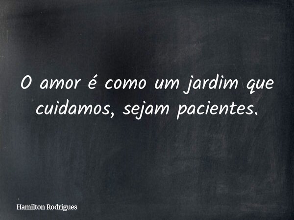 O amor é como um jardim que cuidamos, sejam pacientes.... Frase de Hamilton Rodrigues.