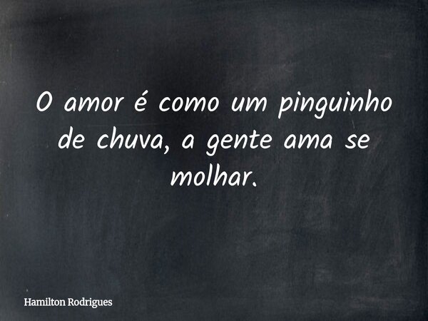 O amor é como um pinguinho de chuva, a gente ama se molhar.... Frase de Hamilton Rodrigues.