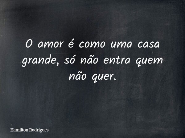 O amor é como uma casa grande, só não entra quem não quer.... Frase de Hamilton Rodrigues.