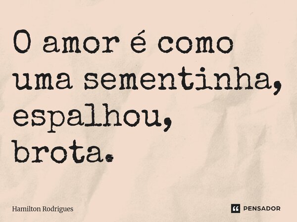 ⁠O amor é como uma sementinha, espalhou, brota.... Frase de Hamilton Rodrigues.