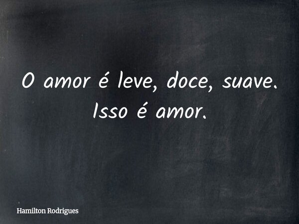 O amor é leve, doce, suave. Isso é amor.... Frase de Hamilton Rodrigues.
