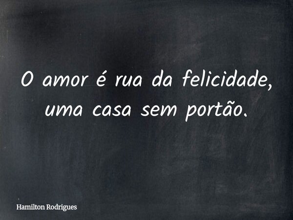O amor é rua da felicidade, uma casa sem portão.... Frase de Hamilton Rodrigues.