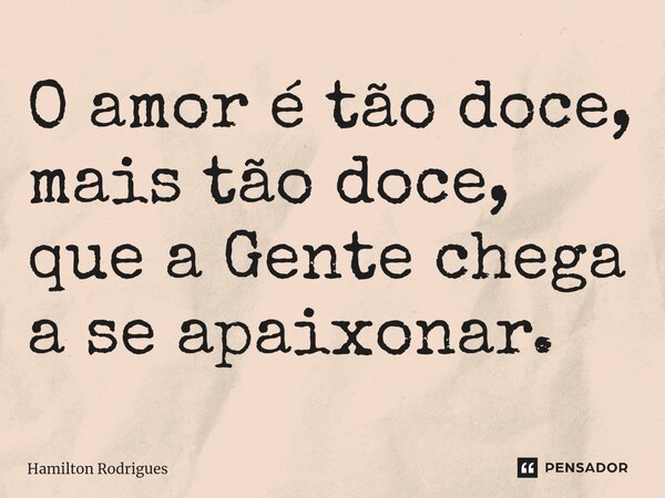 ⁠O amor é tão doce, mais tão doce, que a Gente chega a se apaixonar.... Frase de Hamilton Rodrigues.