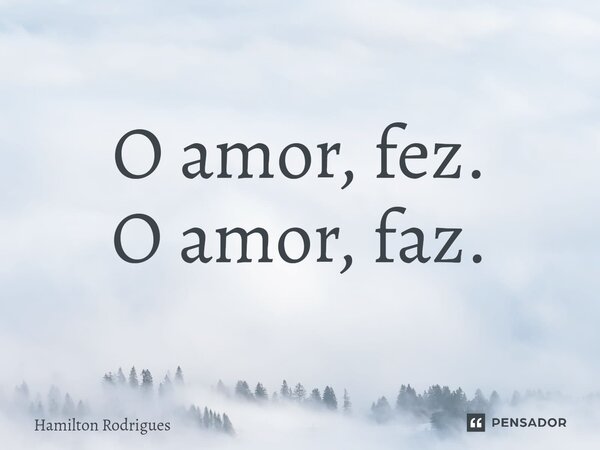 ⁠O amor, fez. O amor, faz.... Frase de Hamilton Rodrigues.