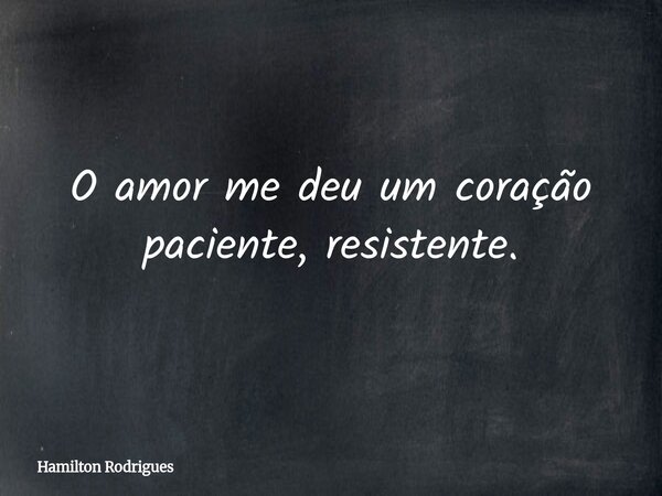 O amor me deu um coração paciente, resistente.... Frase de Hamilton Rodrigues.
