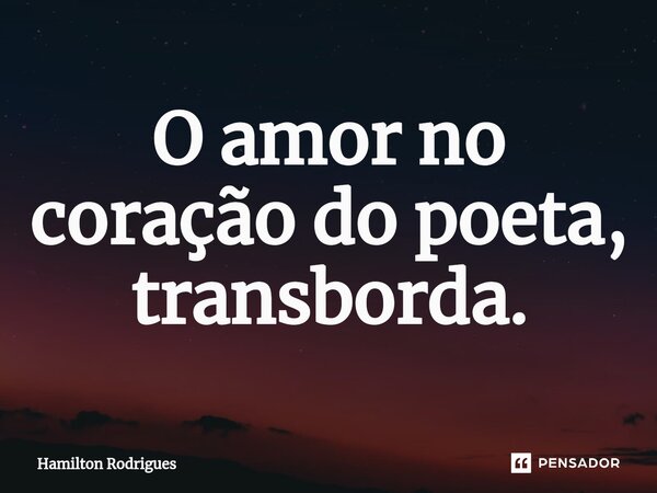 ⁠O amor no coração do poeta, transborda.... Frase de Hamilton Rodrigues.