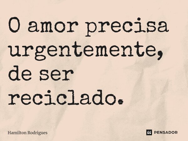 ⁠O amor precisa urgentemente, de ser reciclado.... Frase de Hamilton Rodrigues.