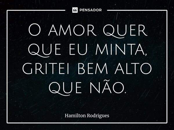⁠O amor quer que eu minta, gritei bem alto que não.... Frase de Hamilton Rodrigues.