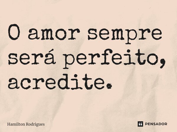 ⁠O amor sempre será perfeito, acredite.... Frase de Hamilton Rodrigues.