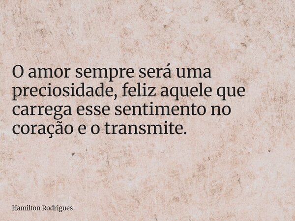 O amor sempre será uma preciosidade, feliz aquele que carrega esse sentimento no coração e o transmite.... Frase de Hamilton Rodrigues.