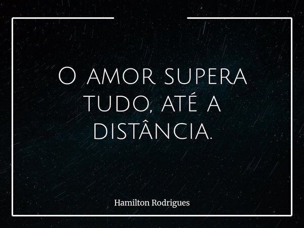 O amor supera tudo, até a distância.... Frase de Hamilton Rodrigues.