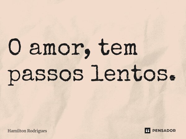 ⁠O amor, tem passos lentos.... Frase de Hamilton Rodrigues.