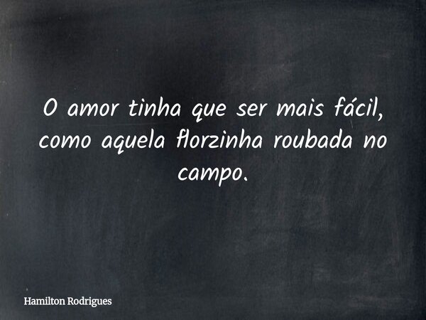 O amor tinha que ser mais fácil, como aquela florzinha roubada no campo.... Frase de Hamilton Rodrigues.