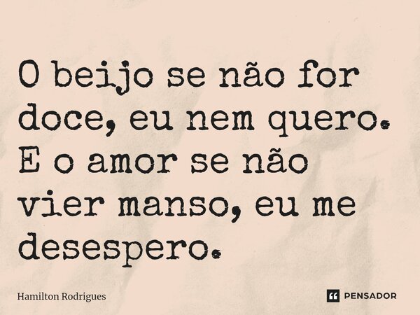 ⁠O beijo se não for doce, eu nem quero. E o amor se não vier manso, eu me desespero.... Frase de Hamilton Rodrigues.