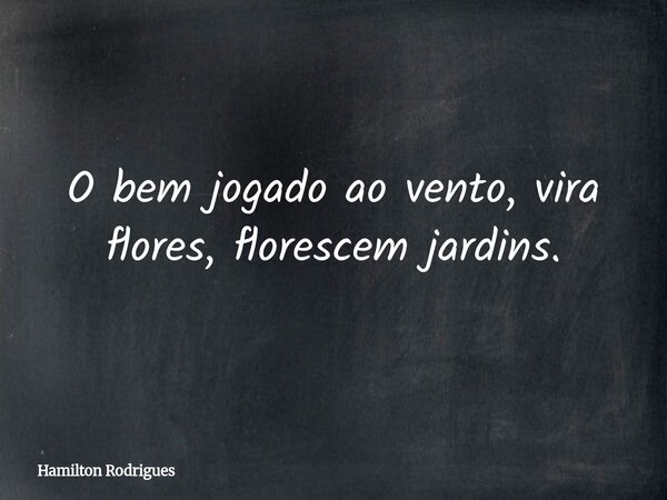 O bem jogado ao vento, vira flores, florescem jardins.... Frase de Hamilton Rodrigues.