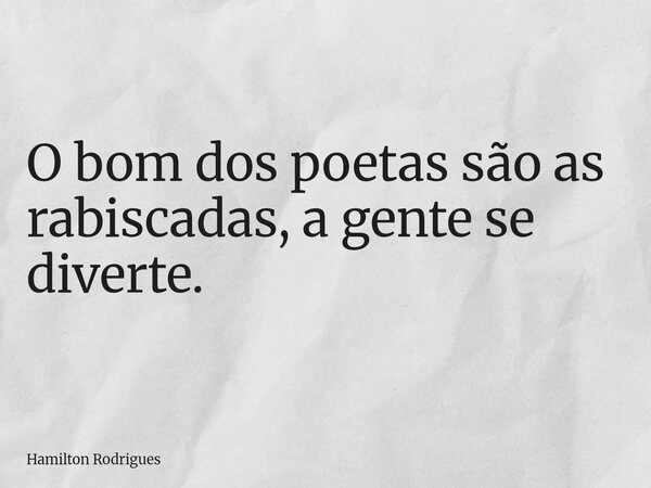 O bom dos poetas são as rabiscadas, a gente se diverte.... Frase de Hamilton Rodrigues.