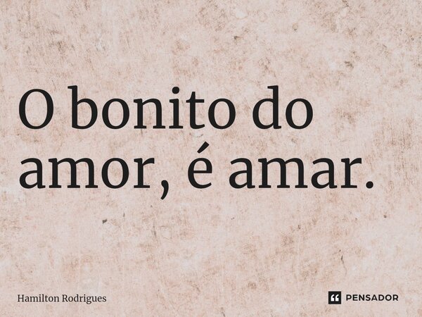 ⁠O bonito do amor, é amar.... Frase de Hamilton Rodrigues.