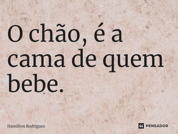 ⁠O chão, é a cama de quem bebe.... Frase de Hamilton Rodrigues.