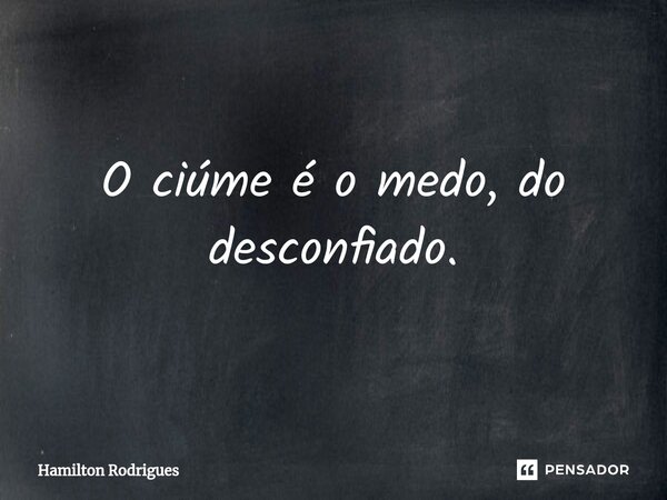 ⁠O ciúme é o medo, do desconfiado.... Frase de Hamilton Rodrigues.