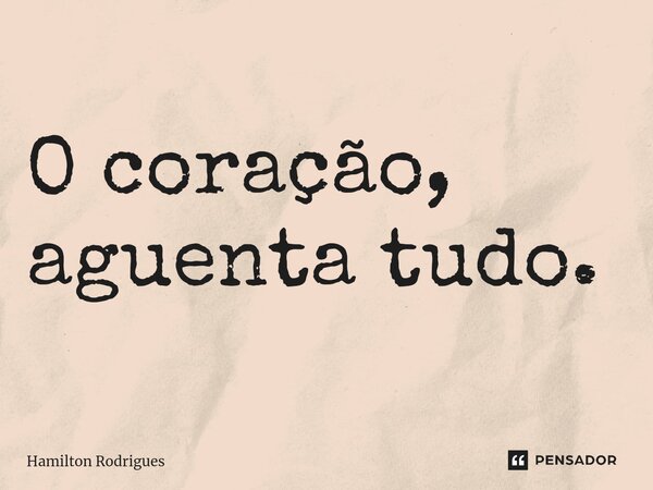 ⁠O coração, aguenta tudo.... Frase de Hamilton Rodrigues.