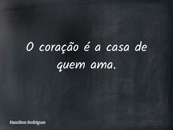 O coração é a casa de quem ama.... Frase de Hamilton Rodrigues.