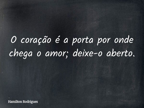O coração é a porta por onde chega o amor; deixe-o aberto.... Frase de Hamilton Rodrigues.