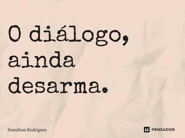 ⁠O diálogo, ainda desarma.... Frase de Hamilton Rodrigues.