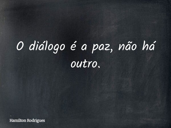 O diálogo é a paz, não há outro.... Frase de Hamilton Rodrigues.