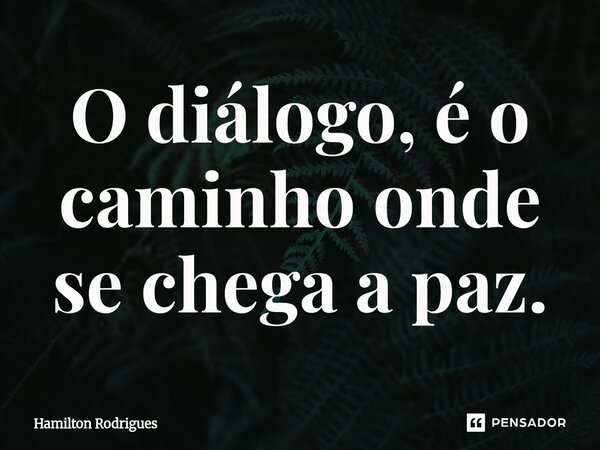 O diálogo, é o caminho onde se chega a paz.⁠... Frase de Hamilton Rodrigues.