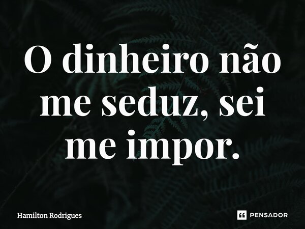 ⁠O dinheiro não me seduz, sei me impor.... Frase de Hamilton Rodrigues.
