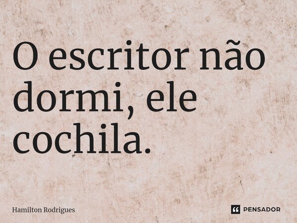 ⁠O escritor não dormi, ele cochila.... Frase de Hamilton Rodrigues.