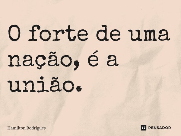 ⁠O forte de uma nação, é a união.... Frase de Hamilton Rodrigues.