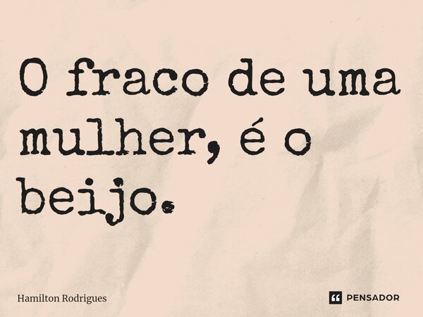 O fraco de uma mulher, é o beijo.⁠... Frase de Hamilton Rodrigues.