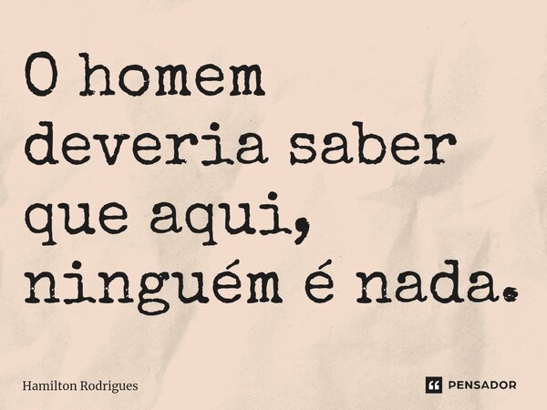 O homem deveria saber que aqui, ninguém é nada.... Frase de Hamilton Rodrigues.