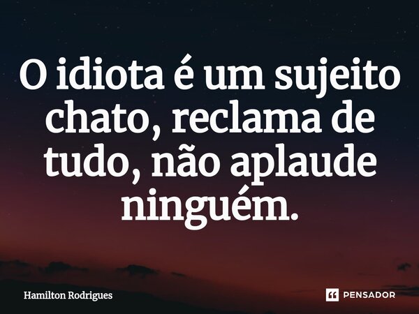 ⁠O idiota é um sujeito chato, reclama de tudo, não aplaude ninguém.... Frase de Hamilton Rodrigues.