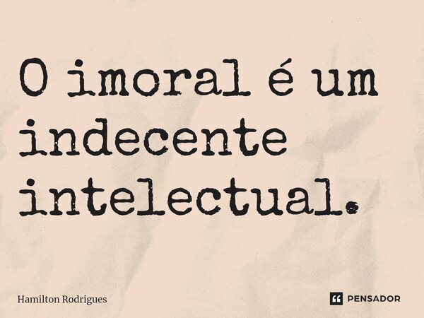 ⁠O imoral é um indecente intelectual.... Frase de Hamilton Rodrigues.