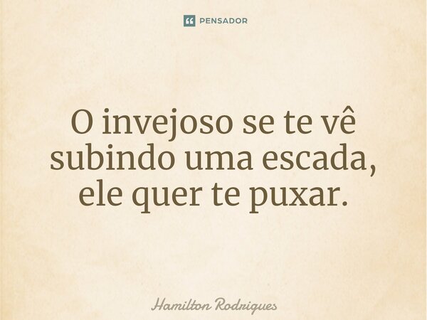 ⁠O invejoso se te vê subindo uma escada, ele quer te puxar.... Frase de Hamilton Rodrigues.