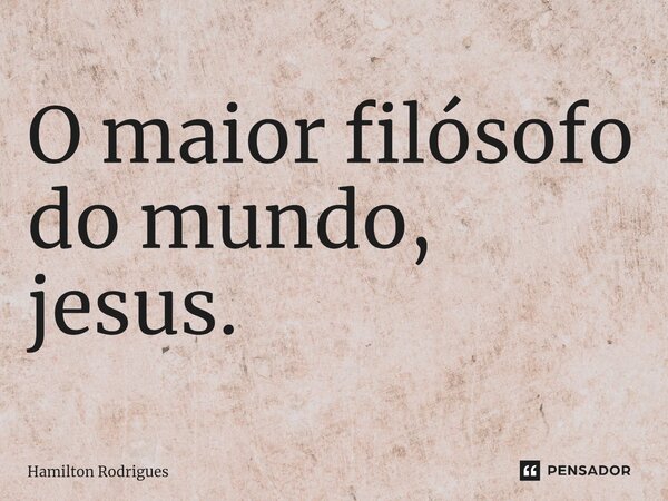 ⁠O maior filósofo do mundo, jesus.... Frase de Hamilton Rodrigues.