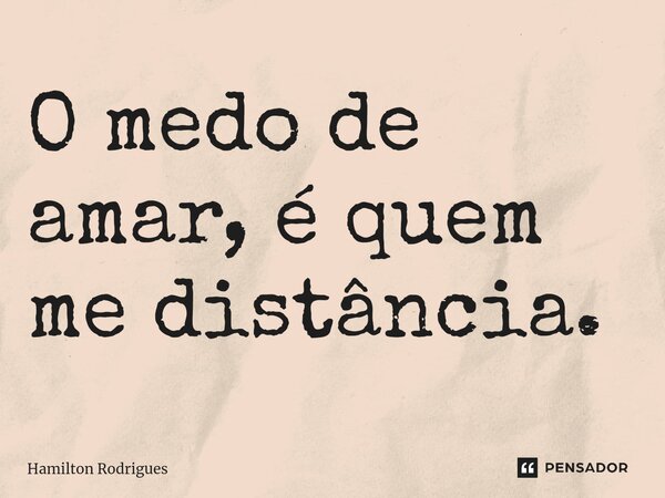 O medo de amar, é quem me distância.⁠... Frase de Hamilton Rodrigues.
