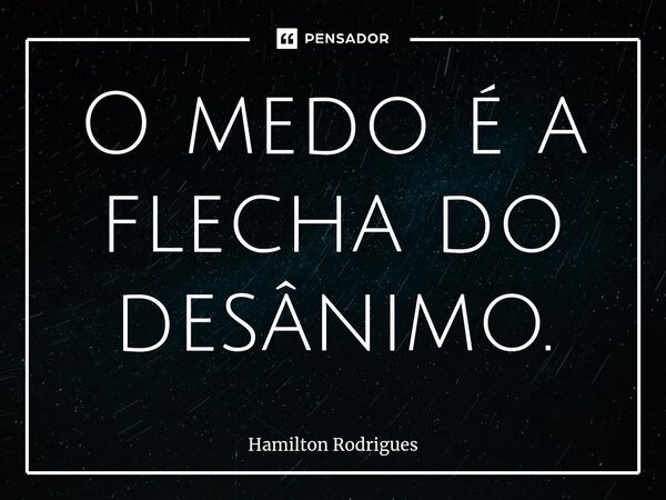 ⁠O medo é a flecha do desânimo.... Frase de Hamilton Rodrigues.