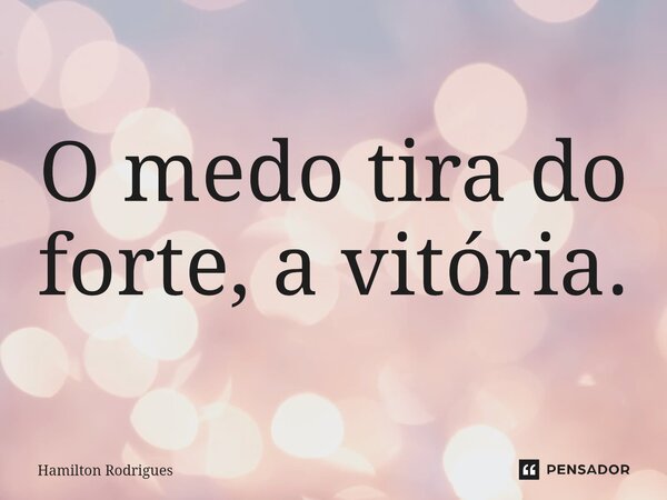 O medo tira do forte, a vitória.⁠... Frase de Hamilton Rodrigues.