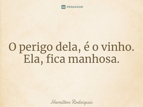 ⁠O perigo dela, é o vinho. Ela, fica manhosa.... Frase de Hamilton Rodrigues.