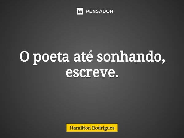 ⁠O poeta até sonhando, escreve.... Frase de Hamilton Rodrigues.