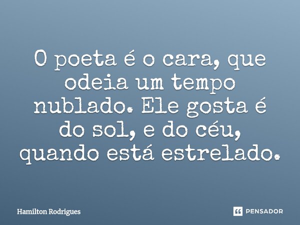 O poeta é o cara, que odeia um tempo nublado. Ele gosta é do sol, e do céu, quando está estrelado.... Frase de Hamilton Rodrigues.