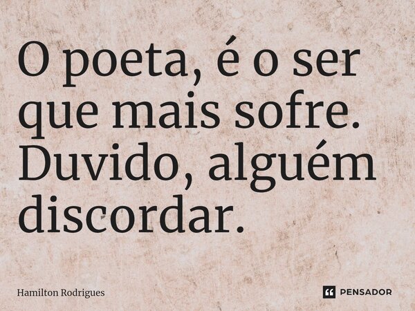 ⁠O poeta, é o ser que mais sofre. Duvido, alguém discordar.... Frase de Hamilton Rodrigues.