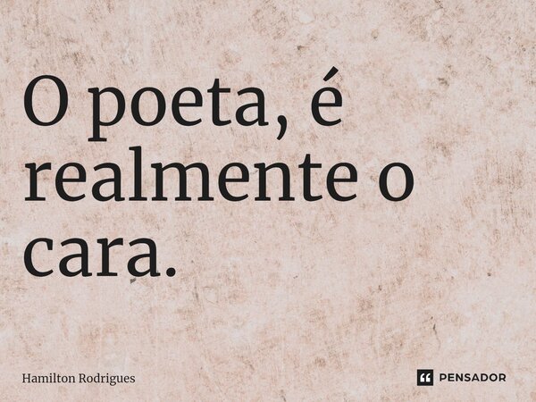 ⁠O poeta, é realmente o cara.... Frase de Hamilton Rodrigues.