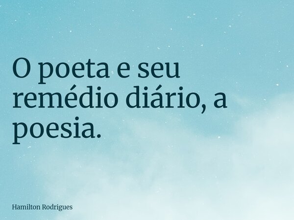 O poeta e seu remédio diário, a poesia.... Frase de Hamilton Rodrigues.