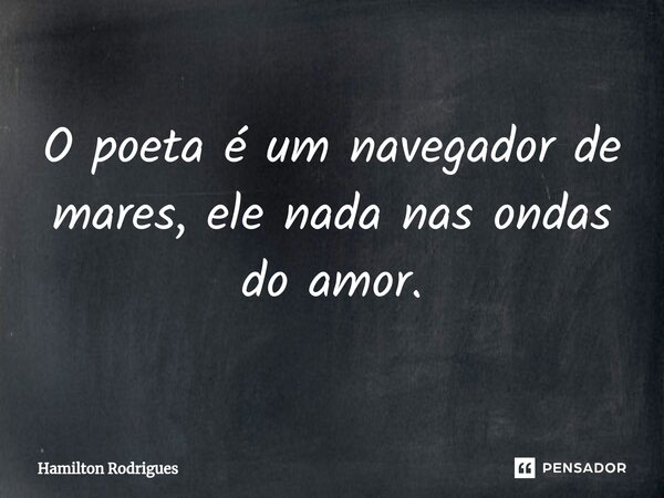 O poeta é um navegador de mares, ele nada nas ondas do amor.⁠... Frase de Hamilton Rodrigues.