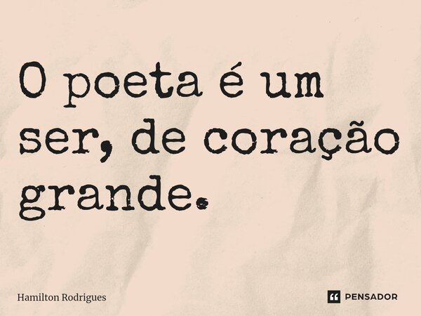 ⁠O poeta é um ser, de coração grande.... Frase de Hamilton Rodrigues.